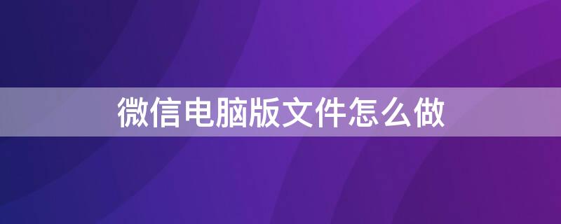 微信电脑版文件怎么做（微信电脑版文件怎么做?）