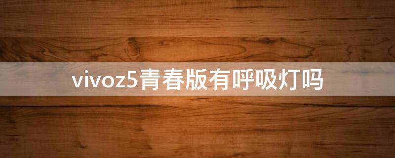 vivoz5青春版有呼吸灯吗 vivos5有呼吸灯吗
