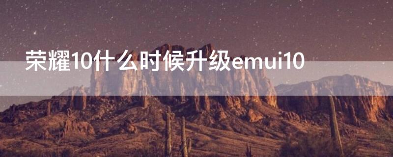 荣耀10什么时候升级emui10 荣耀10什么时候升级正式版