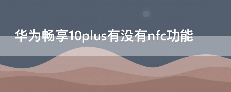 华为畅享10plus有没有nfc功能（华为畅享10plus手机有没有nfc功能）