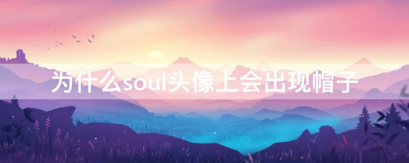 为什么soul头像上会出现帽子 为什么soul头像戴帽子