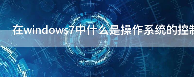 在windows7中什么是操作系统的控制管理中心