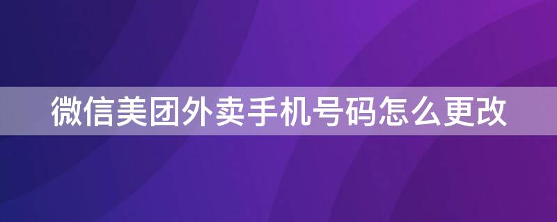 微信美团外卖手机号码怎么更改（微信美团外卖手机号码怎么更改不了）