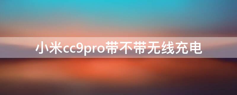 小米cc9pro带不带无线充电（小米cc9pro可不可以无线充电）