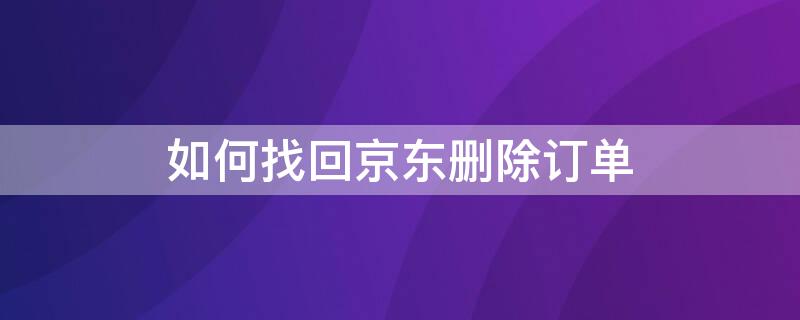 如何找回京东删除订单（如何找回京东删除订单号）