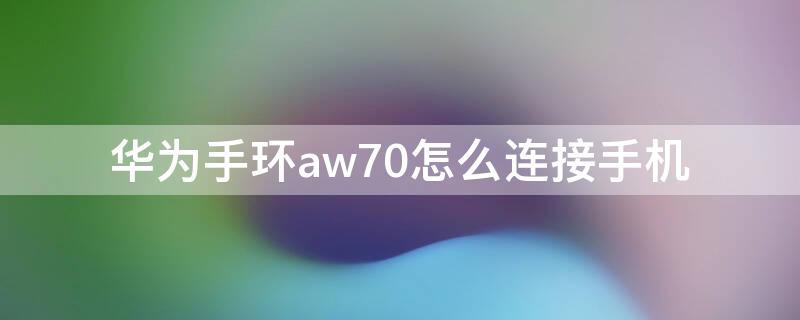 华为手环aw70怎么连接手机（华为手环aw70 只能在华为手机上用吗?）