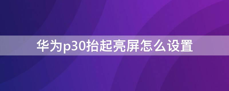 华为p30抬起亮屏怎么设置 华为p30抬手亮屏怎么关闭