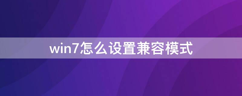 win7怎么设置兼容模式 win10如何设置win7兼容模式