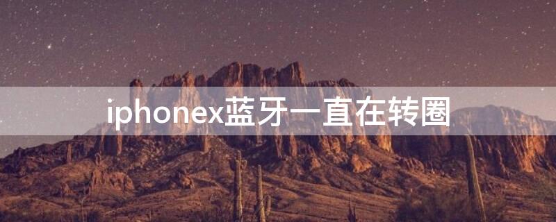 iPhonex蓝牙一直在转圈（iphonex 蓝牙一直转圈）