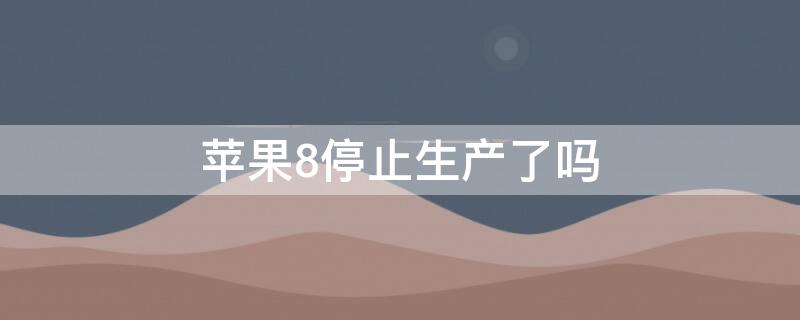 iPhone8停止生产了吗 iphone 8停产了吗