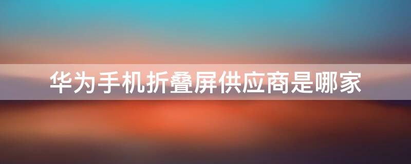 华为手机折叠屏供应商是哪家 华为手机折叠屏供应商是哪家公司