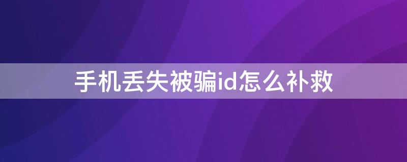 手机丢失被骗id怎么补救（手机号丢了id怎么处理）