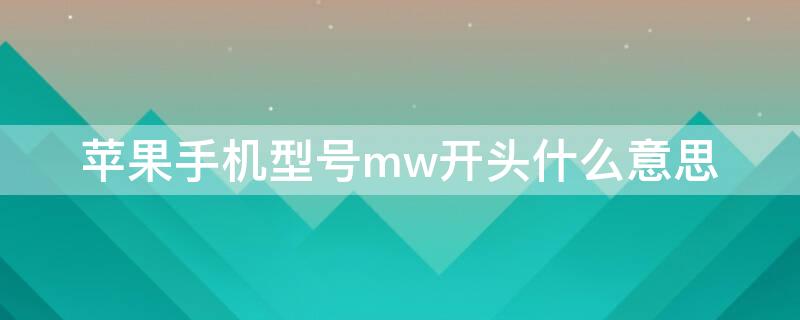 iPhone手机型号mw开头什么意思（苹果手机型号mw开头）