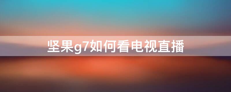 坚果g7如何看电视直播（坚果g9如何看电视直播）