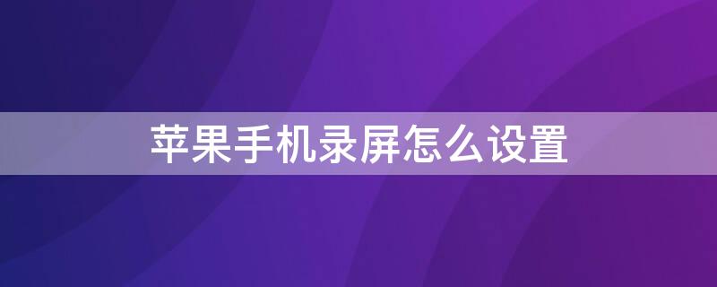 iPhone手机录屏怎么设置 iPhone手机录屏怎么设置