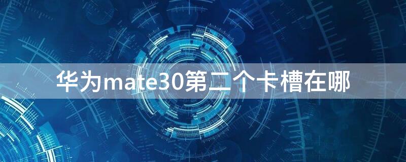 华为mate30第二个卡槽在哪 mate30第二个卡槽在哪里