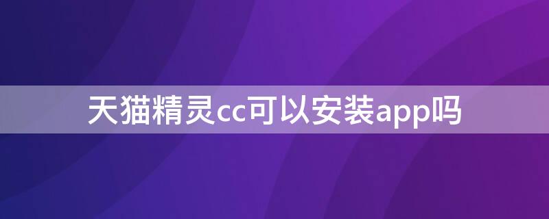 天猫精灵cc可以安装app吗 天猫精灵cc可以下载软件吗