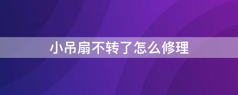 小吊扇不转了怎么修理 小吊扇不会转了怎么修