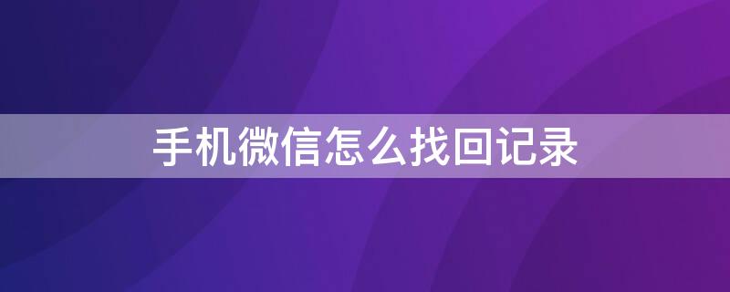 手机微信怎么找回记录 手机微信怎么找回记录删除