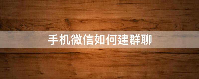 手机微信如何建群聊（用手机微信怎么建群）