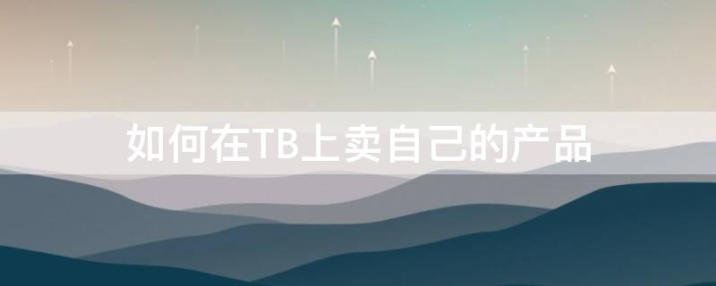 如何在TB上卖自己的产品 tb怎么给别人买