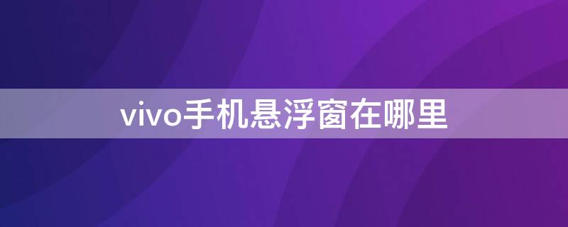 vivo手机悬浮窗在哪里（vivo手机悬浮窗在哪里关闭）