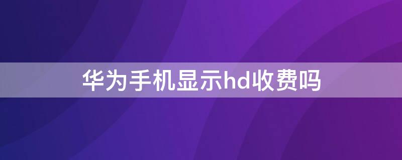 华为手机显示hd收费吗（华为手机的hd需要花钱吗）