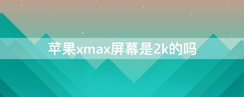 iPhonexmax屏幕是2k的吗 iphonex是不是2k屏幕