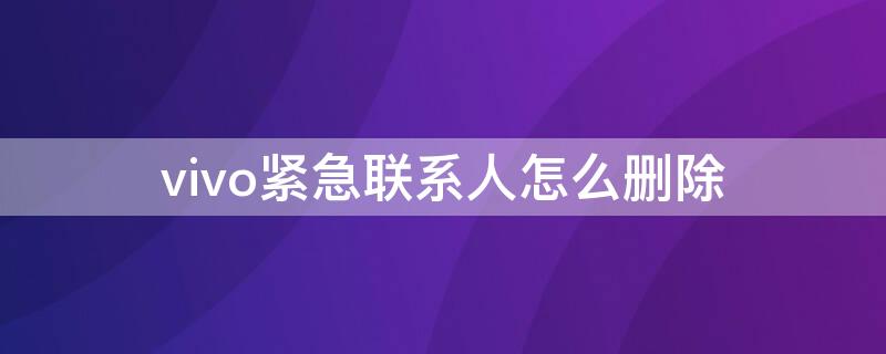 vivo紧急联系人怎么删除（vivo怎样删除联系人）