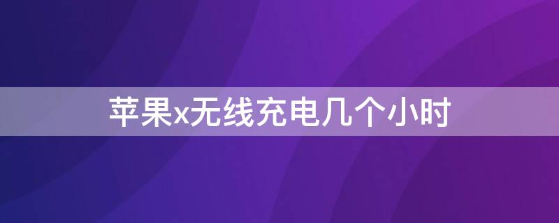 iPhonex无线充电几个小时 iphonexs无线充电多久充满