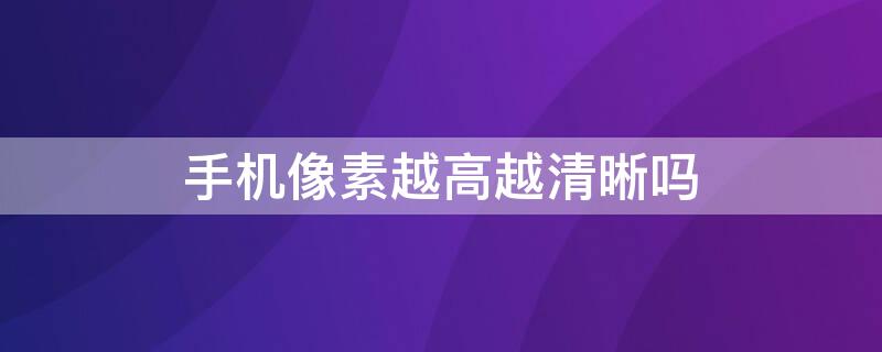 手机像素越高越清晰吗（手机像素越高照片越清晰吗）