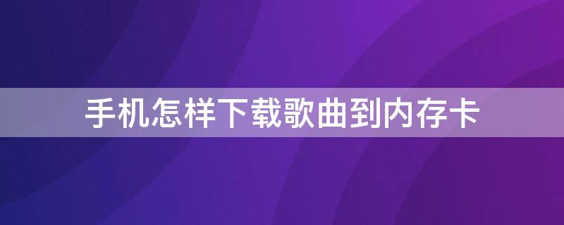 手机怎样下载歌曲到内存卡 手机怎样下载歌曲到内存卡?