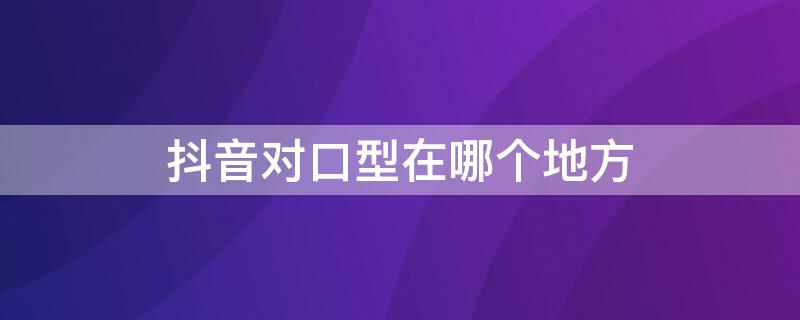 抖音对口型在哪个地方 抖音里的对口型在哪里找