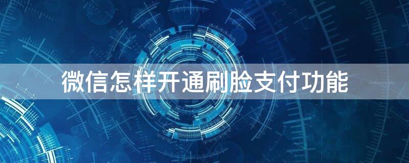 微信怎样开通刷脸支付功能 如何开通微信刷脸支付功能