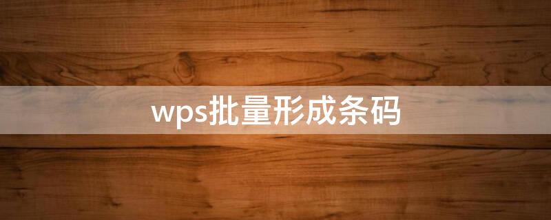 wps批量形成条码（怎样在wps里面批量生成条码）