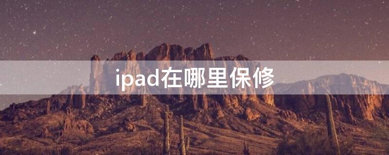 ipad在哪里保修（ipad保修期去哪修）