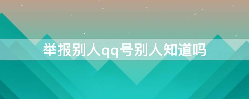 举报别人qq号别人知道吗 qq怎么举报别人的号