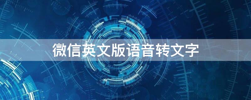 微信英文版语音转文字 微信英文版语音转文字不显示