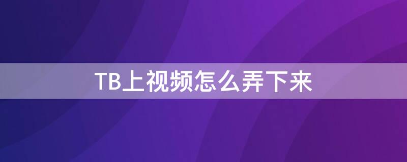 TB上视频怎么弄下来（tbh怎么导入视频）