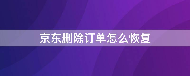 京东删除订单怎么恢复（京东删除订单怎么恢复订单）