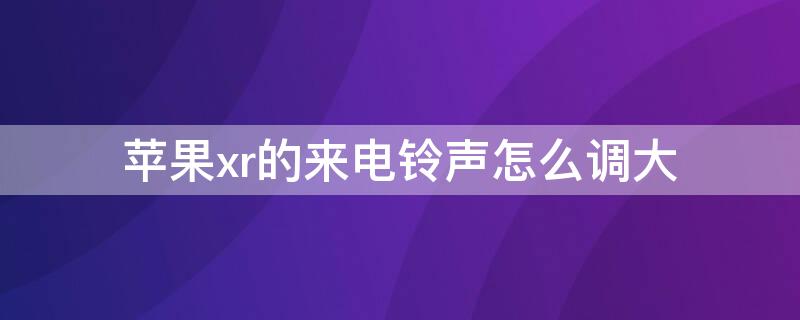 iPhonexr的来电铃声怎么调大 苹果xr电话铃声怎么调大