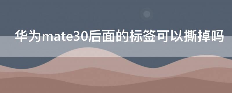 华为mate30后面的标签可以撕掉吗 华为mate30后面的标签怎么撕