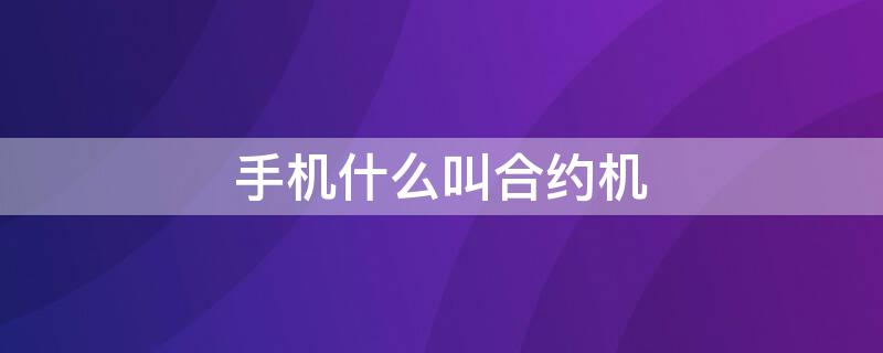 手机什么叫合约机 手机什么叫合约机啊