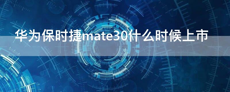 华为保时捷mate30什么时候上市（mate30保时捷什么时候出的）