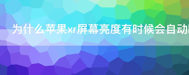 为什么iPhonexr屏幕亮度有时候会自动暗下来