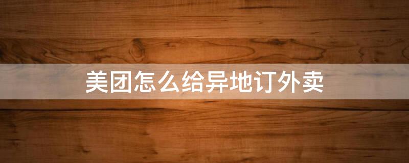 美团怎么给异地订外卖 美团如何给异地订外卖