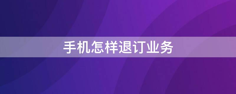 手机怎样退订业务 手机其他业务怎么退订