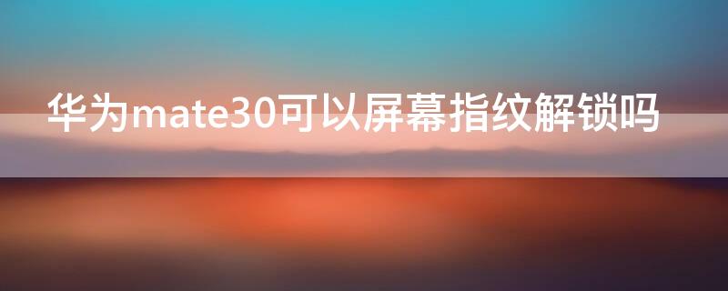 华为mate30可以屏幕指纹解锁吗（华为mate30是屏幕指纹解锁吗）