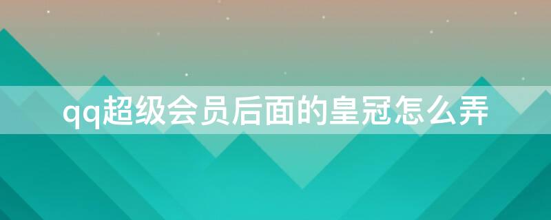 qq超级会员后面的皇冠怎么弄（qq等级不开会员皇冠要多久）