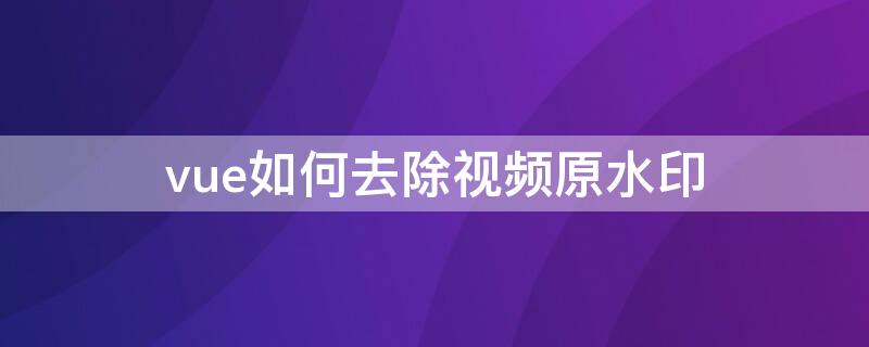 vue如何去除视频原水印 vue有水印的视频怎么去水印